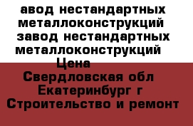 авод нестандартных металлоконструкций, завод нестандартных металлоконструкций › Цена ­ 100 - Свердловская обл., Екатеринбург г. Строительство и ремонт » Материалы   . Свердловская обл.,Екатеринбург г.